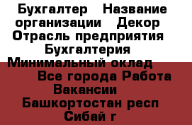 Бухгалтер › Название организации ­ Декор › Отрасль предприятия ­ Бухгалтерия › Минимальный оклад ­ 18 000 - Все города Работа » Вакансии   . Башкортостан респ.,Сибай г.